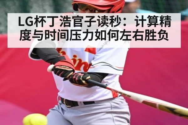 LG杯丁浩官子读秒:计算精度与时间压力如何左右胜负