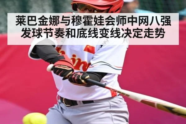 莱巴金娜与穆霍娃会师中网八强 发球节奏和底线变线决定走势 - kaiyun
